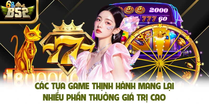 Các tựa game thịnh hành mang lại nhiều phần thưởng giá trị cao