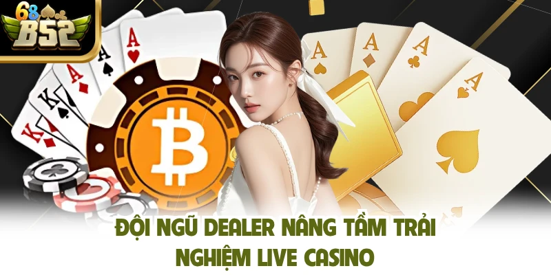 Đội ngũ dealer nâng tầm trải nghiệm live casino 