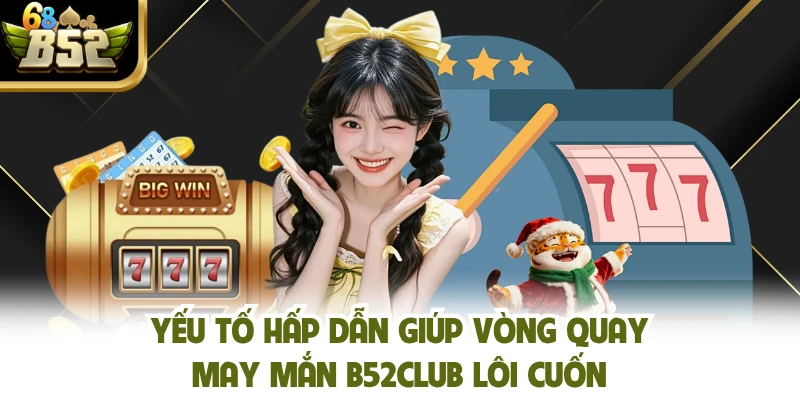 Yếu tố hấp dẫn giúp vòng quay may mắn B52club lôi cuốn